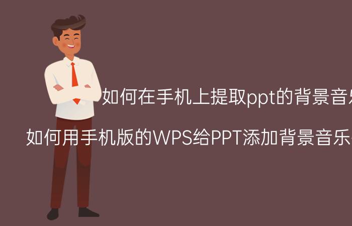 如何在手机上提取ppt的背景音乐 如何用手机版的WPS给PPT添加背景音乐并一直播放？